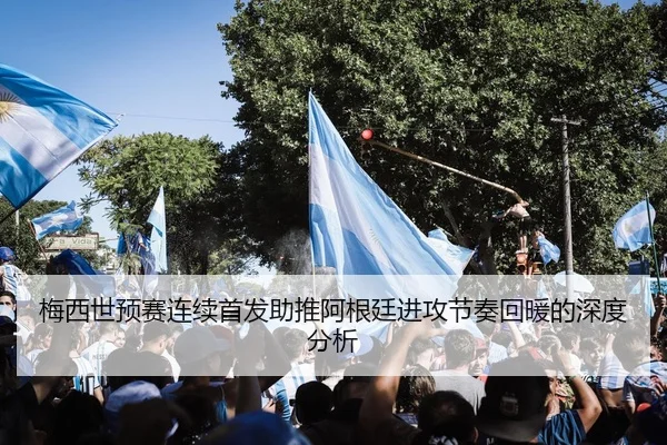 梅西世预赛连续首发助推阿根廷进攻节奏回暖的深度分析